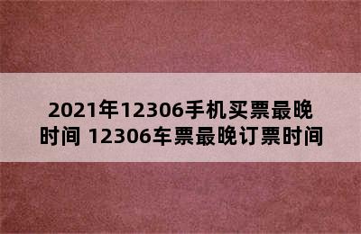 2021年12306手机买票最晚时间 12306车票最晚订票时间